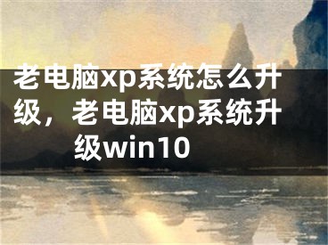 老电脑xp系统怎么升级，老电脑xp系统升级win10