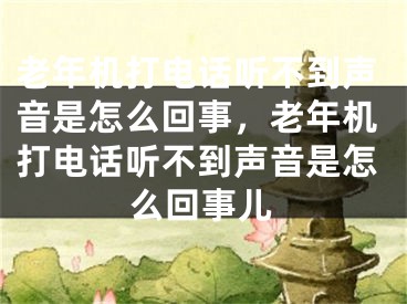 老年机打电话听不到声音是怎么回事，老年机打电话听不到声音是怎么回事儿