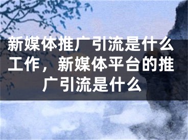 新媒体推广引流是什么工作，新媒体平台的推广引流是什么