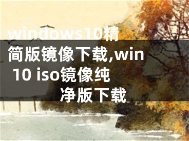 windows10精简版镜像下载,win 10 iso镜像纯净版下载