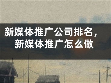 新媒体推广公司排名，新媒体推广怎么做