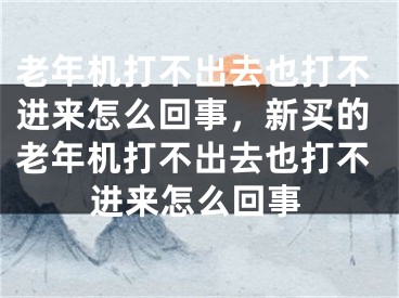 老年机打不出去也打不进来怎么回事，新买的老年机打不出去也打不进来怎么回事