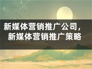 新媒体营销推广公司，新媒体营销推广策略