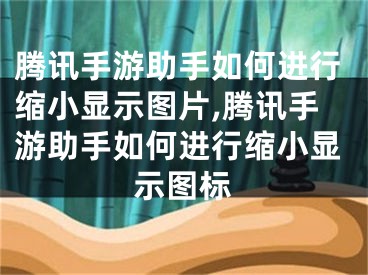 腾讯手游助手如何进行缩小显示图片,腾讯手游助手如何进行缩小显示图标