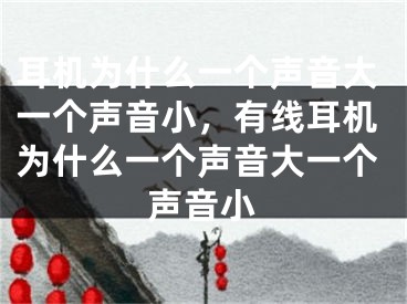 耳机为什么一个声音大一个声音小，有线耳机为什么一个声音大一个声音小