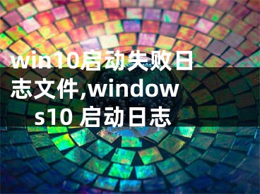 win10启动失败日志文件,windows10 启动日志