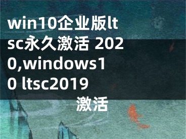 win10企业版ltsc永久激活 2020,windows10 ltsc2019激活