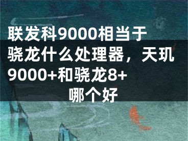 联发科9000相当于骁龙什么处理器，天玑9000+和骁龙8+哪个好