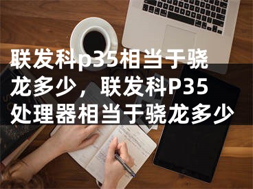 联发科p35相当于骁龙多少，联发科P35处理器相当于骁龙多少