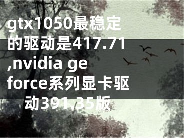 gtx1050最稳定的驱动是417.71,nvidia geforce系列显卡驱动391.35版