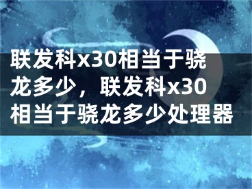 联发科x30相当于骁龙多少，联发科x30相当于骁龙多少处理器