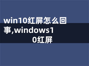 win10红屏怎么回事,windows10红屏