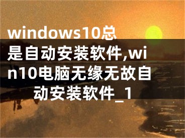 windows10总是自动安装软件,win10电脑无缘无故自动安装软件_1