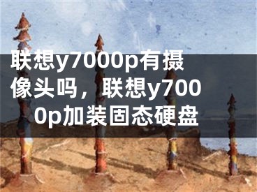 联想y7000p有摄像头吗，联想y7000p加装固态硬盘