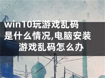 win10玩游戏乱码是什么情况,电脑安装游戏乱码怎么办