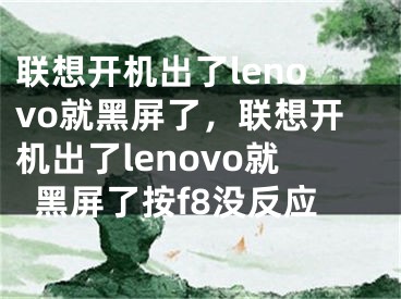 联想开机出了lenovo就黑屏了，联想开机出了lenovo就黑屏了按f8没反应