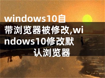 windows10自带浏览器被修改,windows10修改默认浏览器