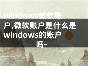 windows微软账户,微软账户是什么是windows的账户吗-