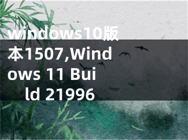 windows10版本1507,Windows 11 Build 21996