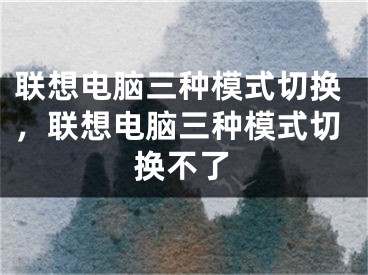 联想电脑三种模式切换，联想电脑三种模式切换不了