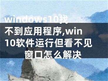 windows10找不到应用程序,win10软件运行但看不见窗口怎么解决