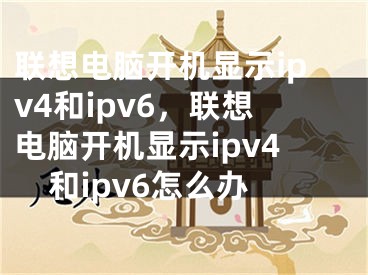 联想电脑开机显示ipv4和ipv6，联想电脑开机显示ipv4和ipv6怎么办