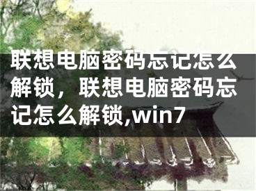 联想电脑密码忘记怎么解锁，联想电脑密码忘记怎么解锁,win7