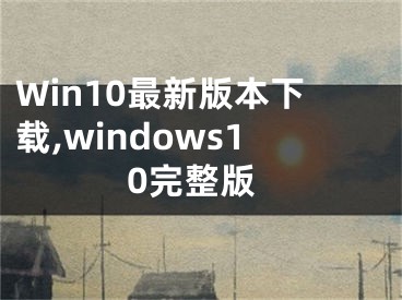 Win10最新版本下载,windows10完整版