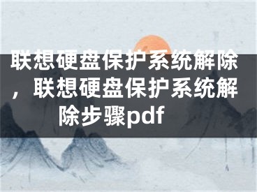 联想硬盘保护系统解除，联想硬盘保护系统解除步骤pdf