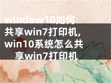 window10如何共享win7打印机,win10系统怎么共享win7打印机