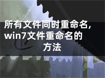 所有文件同时重命名,win7文件重命名的方法