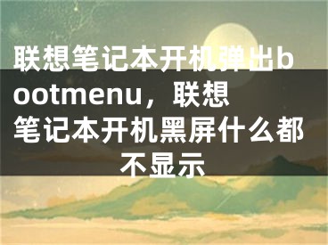 联想笔记本开机弹出bootmenu，联想笔记本开机黑屏什么都不显示