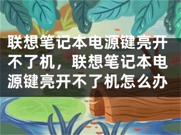 联想笔记本电源键亮开不了机，联想笔记本电源键亮开不了机怎么办