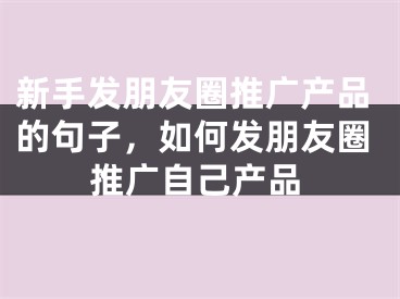 新手发朋友圈推广产品的句子，如何发朋友圈推广自己产品