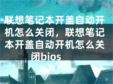 联想笔记本开盖自动开机怎么关闭，联想笔记本开盖自动开机怎么关闭bios