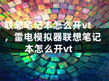 联想笔记本怎么开vt，雷电模拟器联想笔记本怎么开vt
