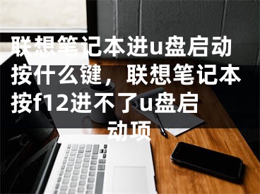 联想笔记本进u盘启动按什么键，联想笔记本按f12进不了u盘启动项