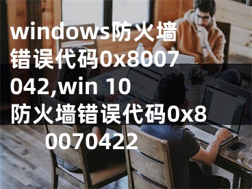 windows防火墙错误代码0x8007042,win 10防火墙错误代码0x80070422