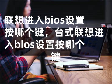 联想进入bios设置按哪个键，台式联想进入bios设置按哪个键