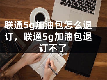 联通5g加油包怎么退订，联通5g加油包退订不了