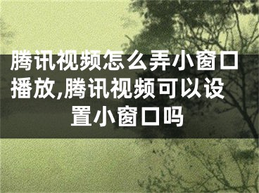 腾讯视频怎么弄小窗口播放,腾讯视频可以设置小窗口吗