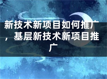 新技术新项目如何推广，基层新技术新项目推广