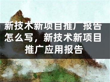 新技术新项目推广报告怎么写，新技术新项目推广应用报告