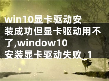 win10显卡驱动安装成功但显卡驱动用不了,window10安装显卡驱动失败_1