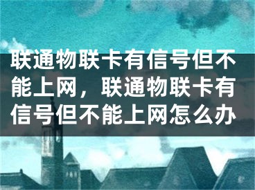 联通物联卡有信号但不能上网，联通物联卡有信号但不能上网怎么办