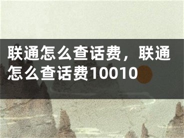 联通怎么查话费，联通怎么查话费10010