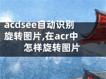 acdsee自动识别旋转图片,在acr中怎样旋转图片