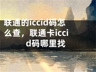 联通的iccid码怎么查，联通卡iccid码哪里找