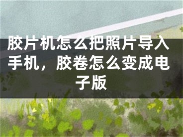 胶片机怎么把照片导入手机，胶卷怎么变成电子版