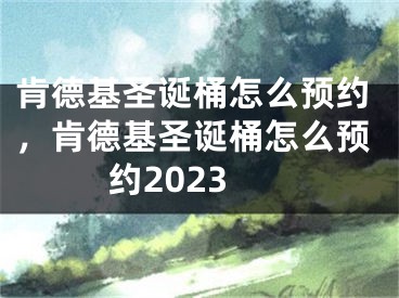 肯德基圣诞桶怎么预约，肯德基圣诞桶怎么预约2023